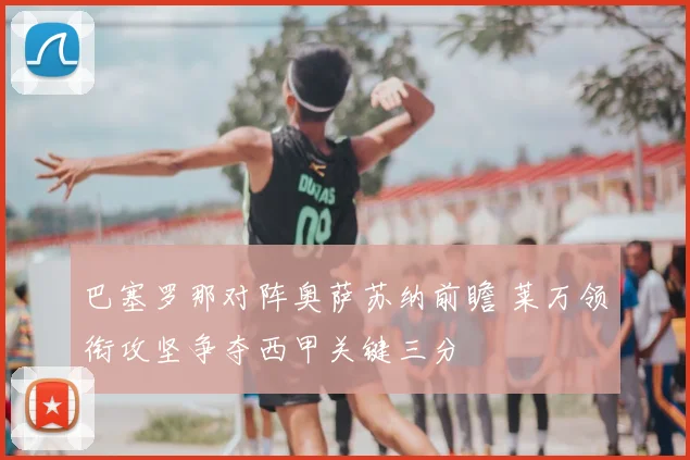 巴塞罗那对阵奥萨苏纳前瞻 莱万领衔攻坚争夺西甲关键三分