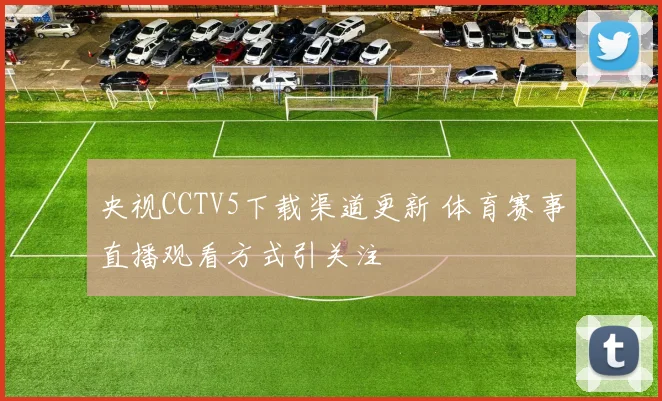央视CCTV5下载渠道更新 体育赛事直播观看方式引关注
