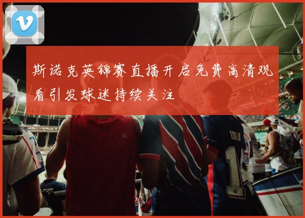 斯诺克英锦赛直播开启免费高清观看引发球迷持续关注