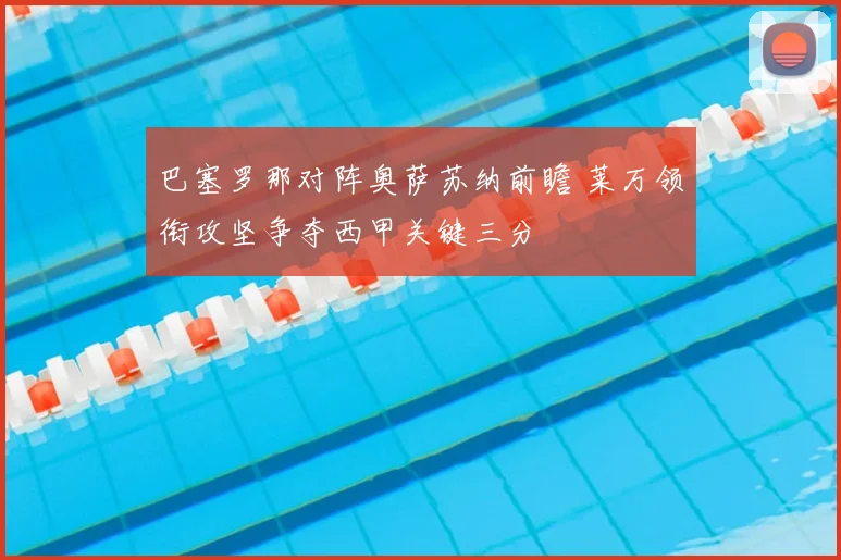 巴塞罗那对阵奥萨苏纳前瞻 莱万领衔攻坚争夺西甲关键三分
